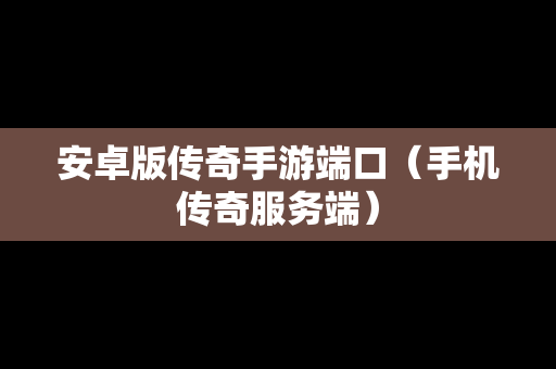 安卓版传奇手游端口（手机传奇服务端）