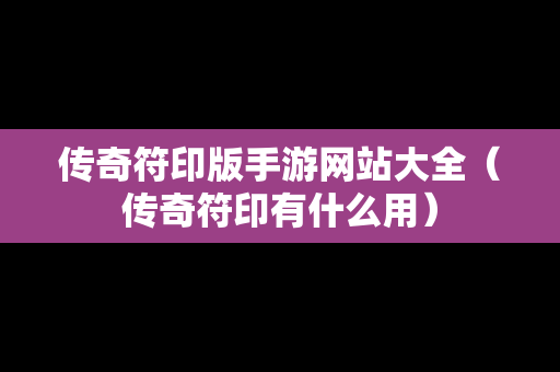 传奇符印版手游网站大全（传奇符印有什么用）