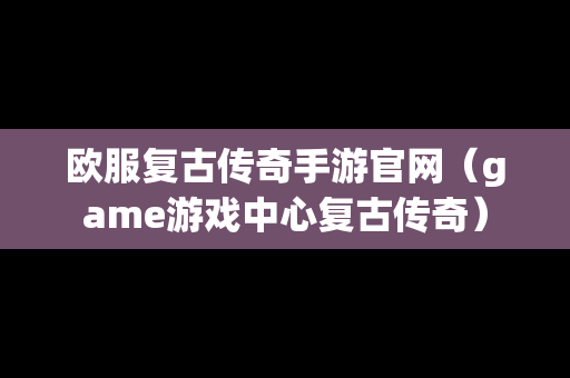 欧服复古传奇手游官网（game游戏中心复古传奇）