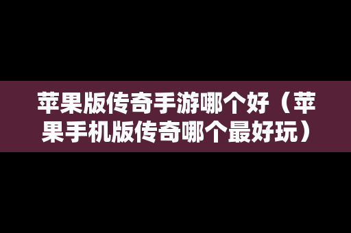 苹果版传奇手游哪个好（苹果手机版传奇哪个最好玩）