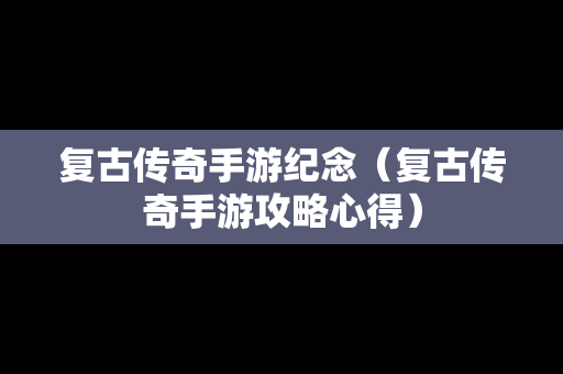 复古传奇手游纪念（复古传奇手游攻略心得）