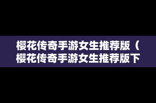 樱花传奇手游女生推荐版（樱花传奇手游女生推荐版下载）