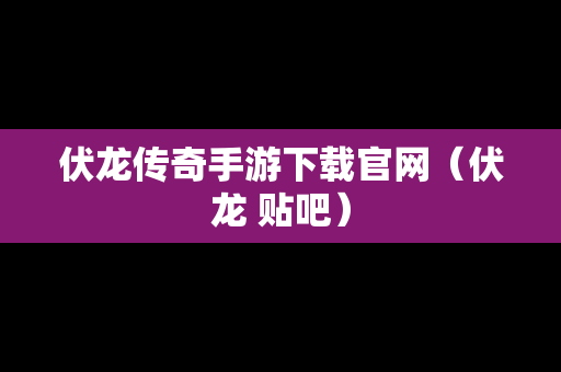 伏龙传奇手游下载官网（伏龙 贴吧）