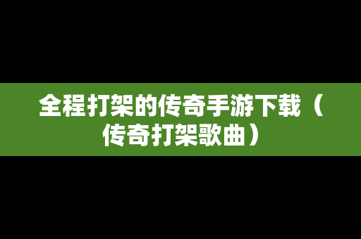 全程打架的传奇手游下载（传奇打架歌曲）