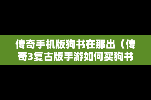 传奇手机版狗书在那出（传奇3复古版手游如何买狗书）