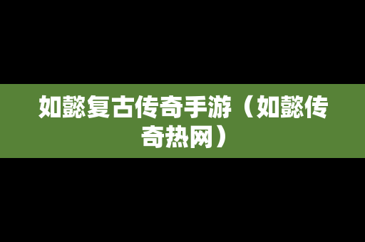 如懿复古传奇手游（如懿传奇热网）