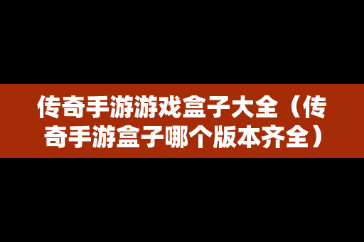 传奇手游游戏盒子大全（传奇手游盒子哪个版本齐全）