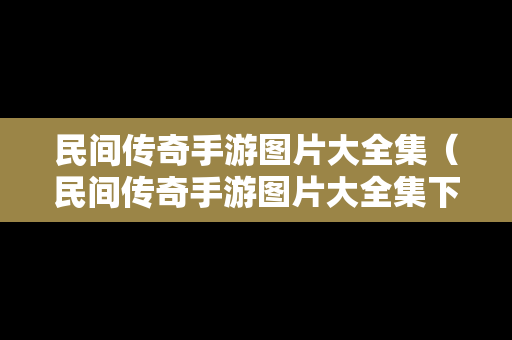 民间传奇手游图片大全集（民间传奇手游图片大全集下载）