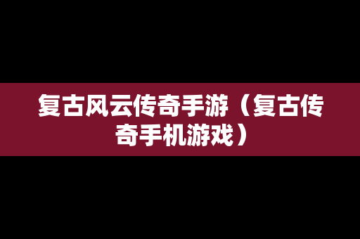 复古风云传奇手游（复古传奇手机游戏）