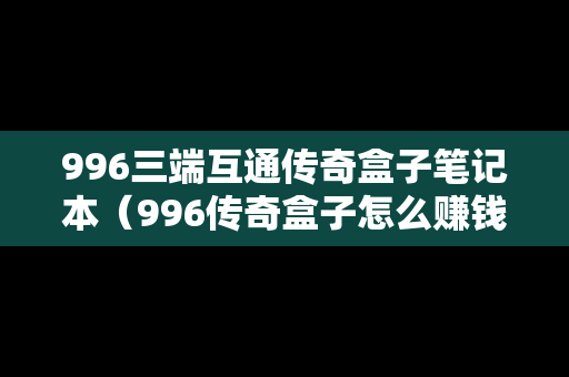 996三端互通传奇盒子笔记本（996传奇盒子怎么赚钱）