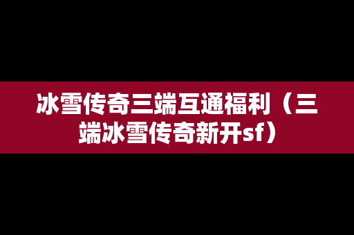 冰雪传奇三端互通福利（三端冰雪传奇新开sf）