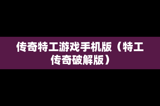 传奇特工游戏手机版（特工传奇破解版）