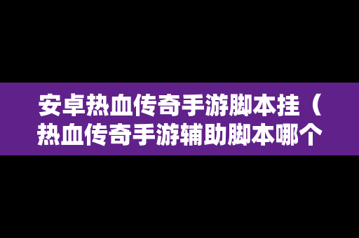 安卓热血传奇手游脚本挂（热血传奇手游辅助脚本哪个好用）