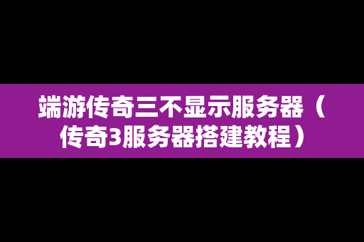端游传奇三不显示服务器（传奇3服务器搭建教程）