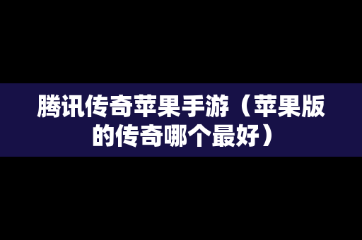 腾讯传奇苹果手游（苹果版的传奇哪个最好）