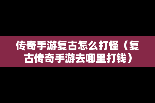 传奇手游复古怎么打怪（复古传奇手游去哪里打钱）