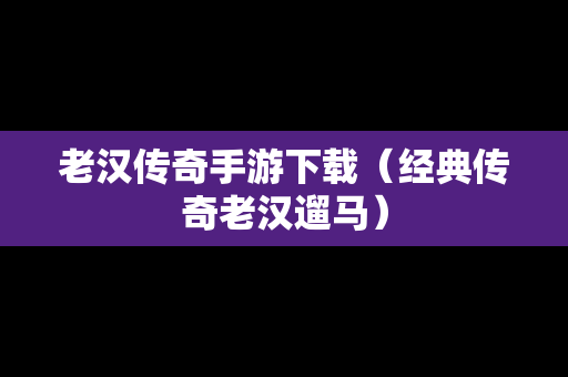老汉传奇手游下载（经典传奇老汉遛马）