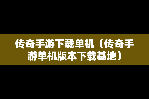 传奇手游下载单机（传奇手游单机版本下载基地）