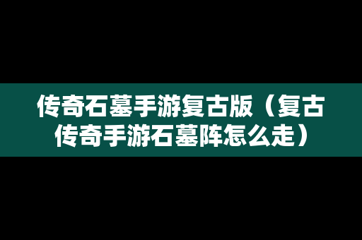 传奇石墓手游复古版（复古传奇手游石墓阵怎么走）