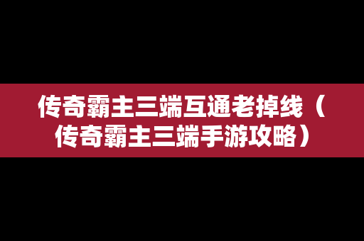传奇霸主三端互通老掉线（传奇霸主三端手游攻略）