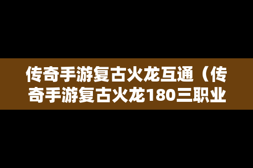 传奇手游复古火龙互通（传奇手游复古火龙180三职业）