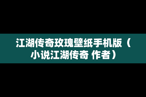 江湖传奇玫瑰壁纸手机版（小说江湖传奇 作者）