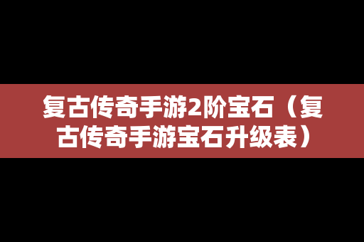复古传奇手游2阶宝石（复古传奇手游宝石升级表）