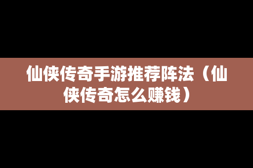 仙侠传奇手游推荐阵法（仙侠传奇怎么赚钱）
