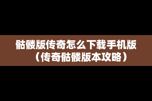 骷髅版传奇怎么下载手机版（传奇骷髅版本攻略）