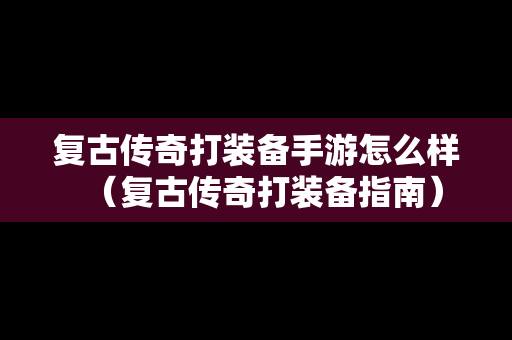 复古传奇打装备手游怎么样（复古传奇打装备指南）