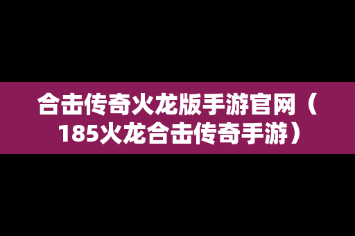 合击传奇火龙版手游官网（185火龙合击传奇手游）