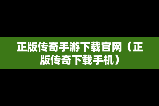 正版传奇手游下载官网（正版传奇下载手机）
