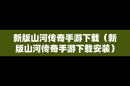 新版山河传奇手游下载（新版山河传奇手游下载安装）