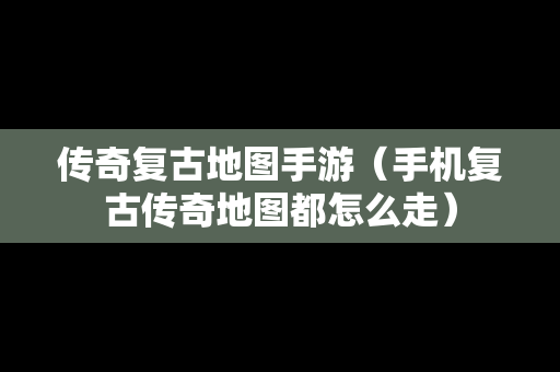传奇复古地图手游（手机复古传奇地图都怎么走）