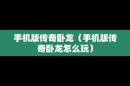 手机版传奇卧龙（手机版传奇卧龙怎么玩）
