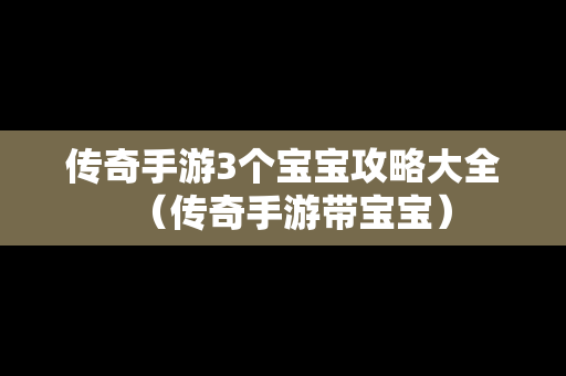 传奇手游3个宝宝攻略大全（传奇手游带宝宝）