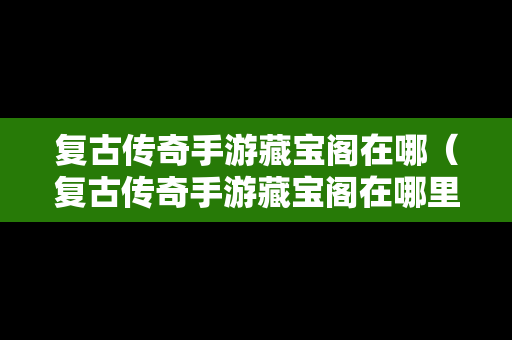 复古传奇手游藏宝阁在哪（复古传奇手游藏宝阁在哪里）