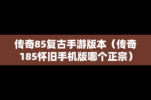 传奇85复古手游版本（传奇185怀旧手机版哪个正宗）