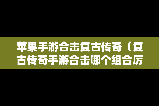 苹果手游合击复古传奇（复古传奇手游合击哪个组合厉害）