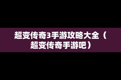 超变传奇3手游攻略大全（超变传奇手游吧）