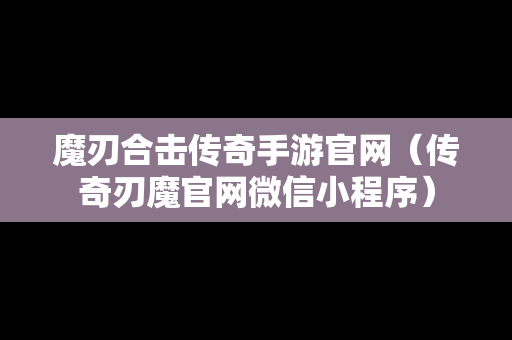 魔刃合击传奇手游官网（传奇刃魔官网微信小程序）