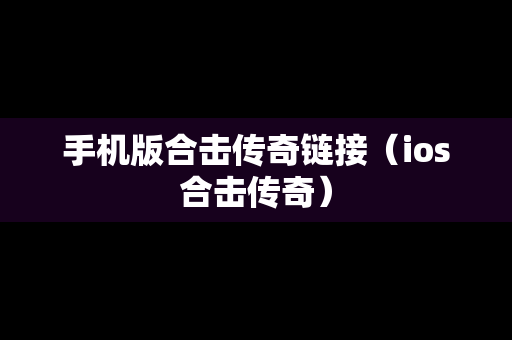 手机版合击传奇链接（ios合击传奇）