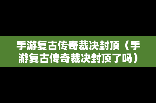 手游复古传奇裁决封顶（手游复古传奇裁决封顶了吗）