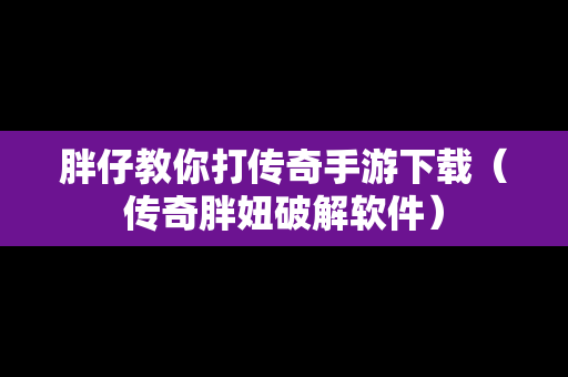 胖仔教你打传奇手游下载（传奇胖妞破解软件）