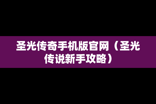 圣光传奇手机版官网（圣光传说新手攻略）