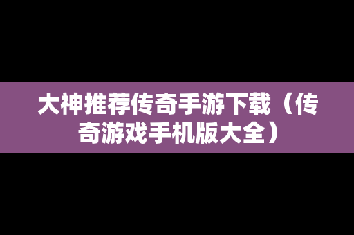 大神推荐传奇手游下载（传奇游戏手机版大全）