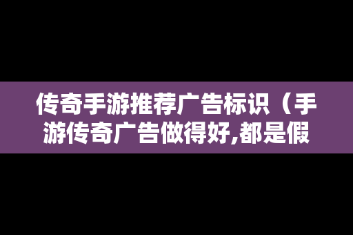 传奇手游推荐广告标识（手游传奇广告做得好,都是假的）