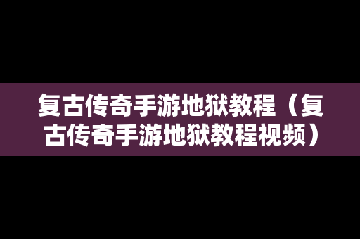 复古传奇手游地狱教程（复古传奇手游地狱教程视频）