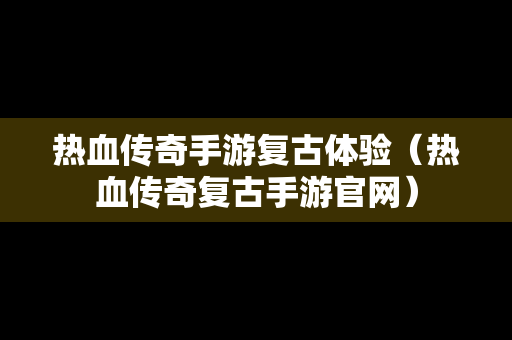 热血传奇手游复古体验（热血传奇复古手游官网）