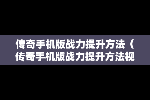传奇手机版战力提升方法（传奇手机版战力提升方法视频）